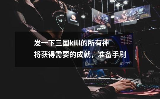 发一下三国kill的所有神将获得需要的成就，准备手刷-第1张-游戏信息-龙启网