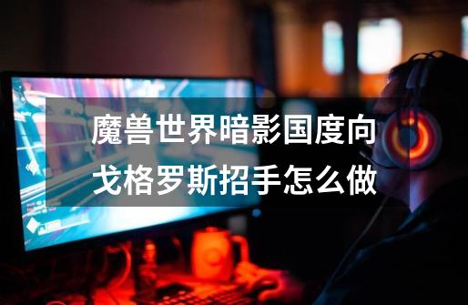 魔兽世界暗影国度向戈格罗斯招手怎么做-第1张-游戏信息-龙启网