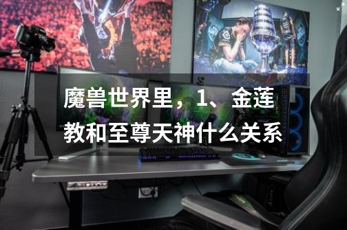 魔兽世界里,1、金莲教和至尊天神什么关系-第1张-游戏信息-龙启网