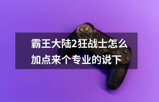 霸王大陆2狂战士怎么加点来个专业的说下-第1张-游戏信息-龙启网