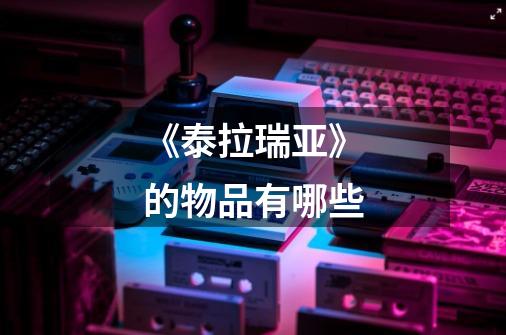 《泰拉瑞亚》的物品有哪些-第1张-游戏信息-龙启网