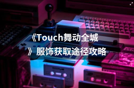 《Touch舞动全城》服饰获取途径攻略-第1张-游戏信息-龙启网