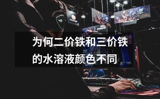 为何二价铁和三价铁的水溶液颜色不同-第1张-游戏信息-龙启网