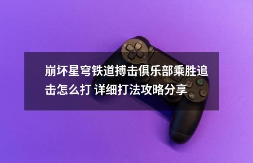 崩坏星穹铁道搏击俱乐部乘胜追击怎么打 详细打法攻略分享-第1张-游戏信息-龙启网