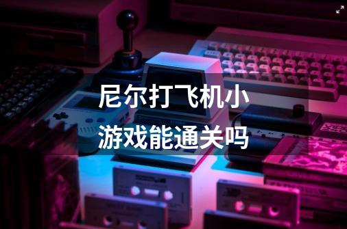 尼尔打飞机小游戏能通关吗-第1张-游戏信息-龙启网