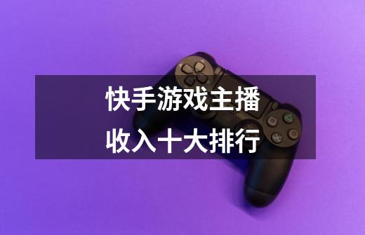 快手游戏主播收入十大排行-第1张-游戏信息-龙启网