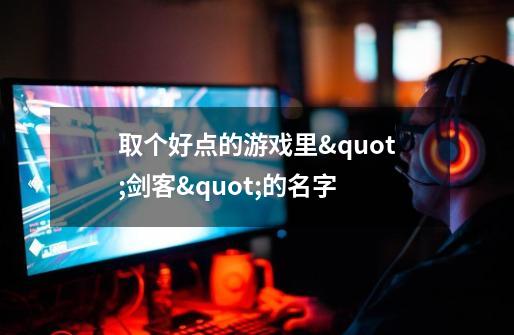 取个好点的游戏里"剑客"的名字.-第1张-游戏信息-龙启网