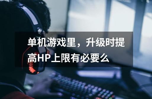 单机游戏里,升级时提高HP上限有必要么-第1张-游戏信息-龙启网