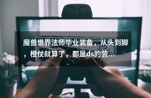 魔兽世界法师毕业装备,从头到脚,橙仗就算了,都是ds的装备吗-第1张-游戏信息-龙启网
