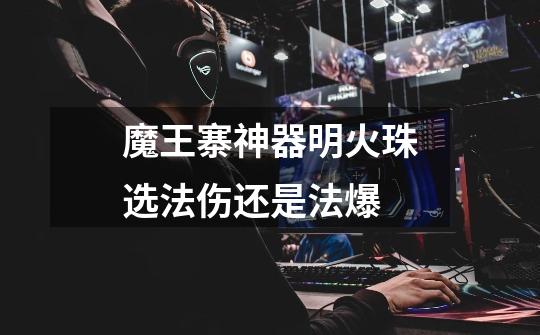魔王寨神器明火珠选法伤还是法爆-第1张-游戏信息-龙启网