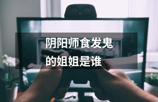 阴阳师食发鬼的姐姐是谁-第1张-游戏信息-龙启网