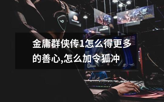 金庸群侠传1怎么得更多的善心,怎么加令狐冲-第1张-游戏信息-龙启网