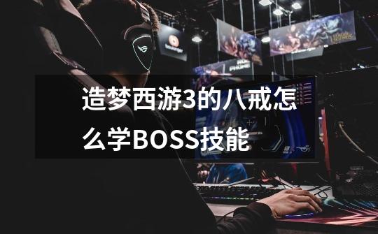 造梦西游3的八戒怎么学BOSS技能-第1张-游戏信息-龙启网
