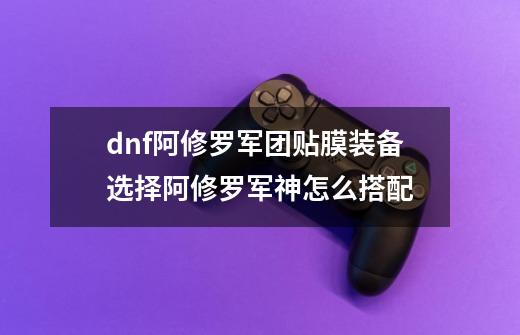 dnf阿修罗军团贴膜装备选择阿修罗军神怎么搭配-第1张-游戏信息-龙启网