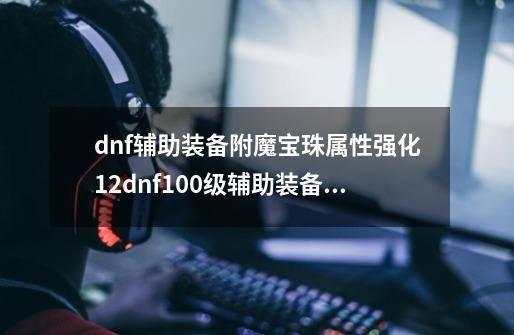 dnf辅助装备附魔宝珠属性强化12dnf100级辅助装备附魔宝珠-第1张-游戏信息-龙启网