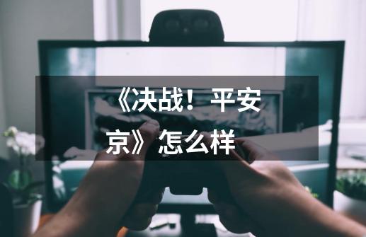《决战!平安京》怎么样-第1张-游戏信息-龙启网