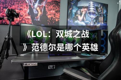 《LOL:双城之战》范德尔是哪个英雄-第1张-游戏信息-龙启网