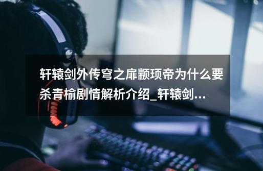 轩辕剑外传穹之扉颛顼帝为什么要杀青榆剧情解析介绍_轩辕剑外传穹之扉颛顼帝为什么要杀青榆剧情解析是什么-第1张-游戏信息-龙启网