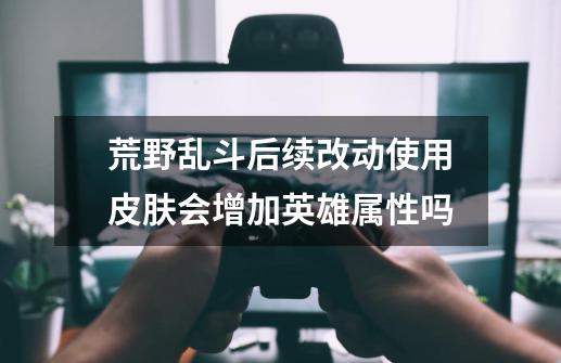 荒野乱斗后续改动使用皮肤会增加英雄属性吗-第1张-游戏信息-龙启网