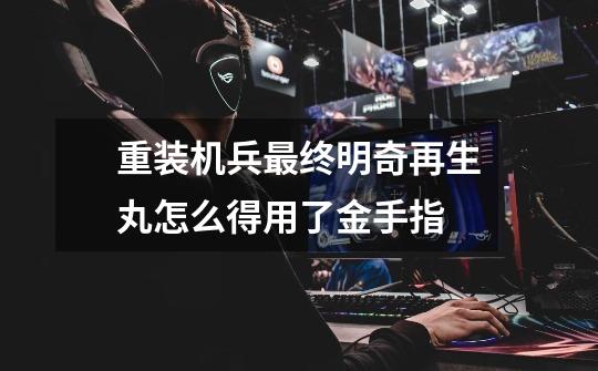 重装机兵最终明奇再生丸怎么得用了金手指-第1张-游戏信息-龙启网