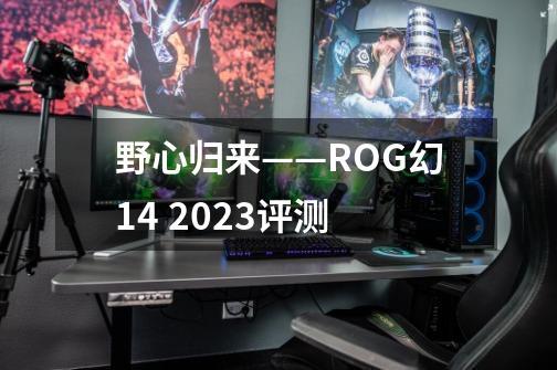 野心归来——ROG幻14 2023评测-第1张-游戏信息-龙启网