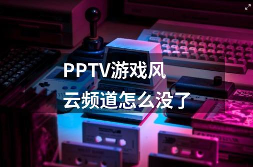 PPTV游戏风云频道怎么没了-第1张-游戏信息-龙启网