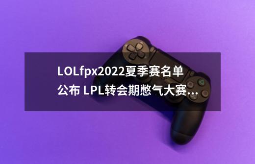 LOLfpx2022夏季赛名单公布 LPL转会期憋气大赛冠军出炉-第1张-游戏信息-龙启网