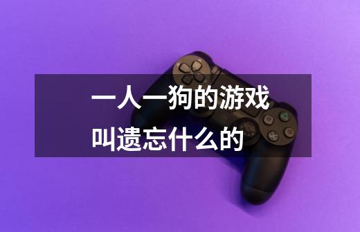 一人一狗的游戏叫遗忘什么的-第1张-游戏信息-龙启网