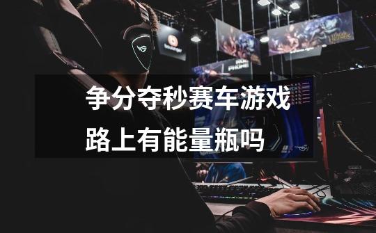争分夺秒赛车游戏路上有能量瓶吗-第1张-游戏信息-龙启网