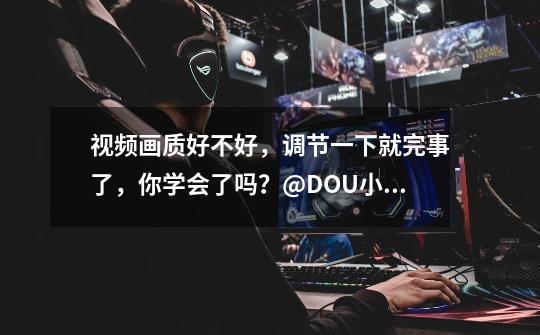 视频画质好不好,调节一下就完事了,你学会了吗?@DOU+小助手-第1张-游戏信息-龙启网