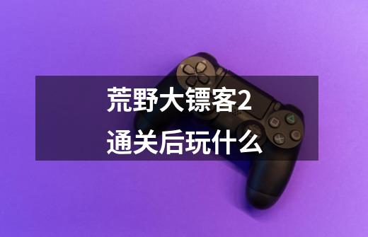 荒野大镖客2通关后玩什么-第1张-游戏信息-龙启网