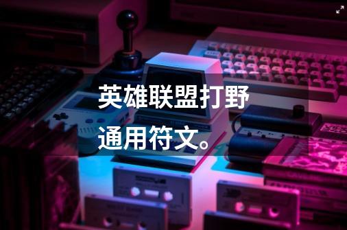英雄联盟打野通用符文。-第1张-游戏信息-龙启网