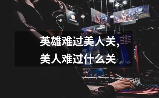 英雄难过美人关,美人难过什么关-第1张-游戏信息-龙启网