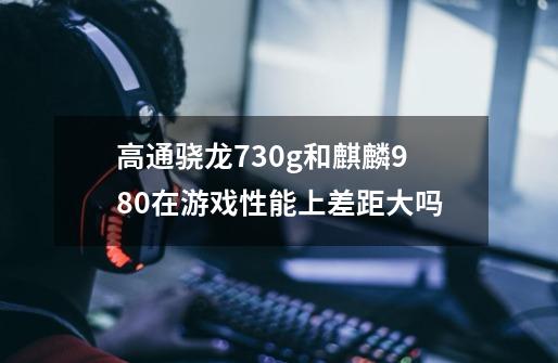 高通骁龙730g和麒麟980在游戏性能上差距大吗-第1张-游戏信息-龙启网