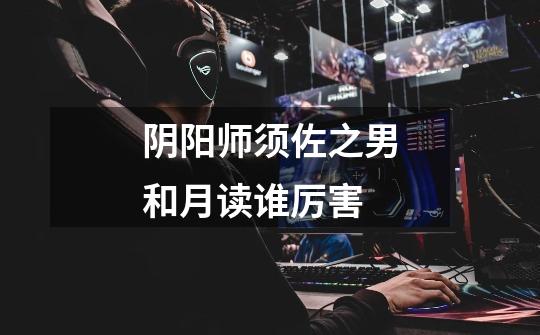 阴阳师须佐之男和月读谁厉害-第1张-游戏信息-龙启网