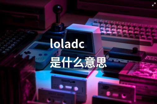 loladc是什么意思-第1张-游戏信息-龙启网