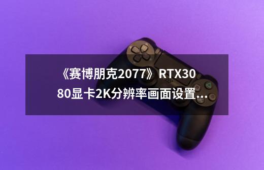 《赛博朋克2077》RTX3080显卡2K分辨率画面设置分享-第1张-游戏信息-龙启网