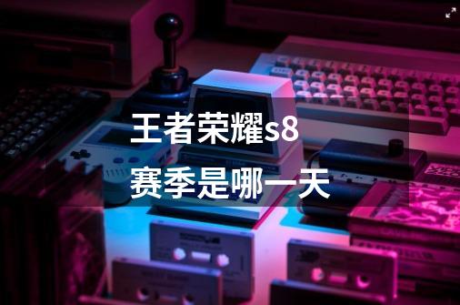 王者荣耀s8赛季是哪一天-第1张-游戏信息-龙启网