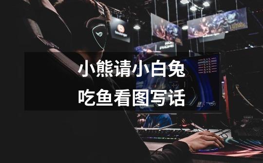 小熊请小白兔吃鱼看图写话-第1张-游戏信息-龙启网