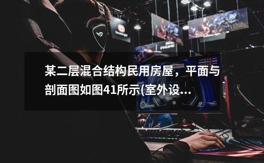 .某二层混合结构民用房屋,平面与剖面图如图4.1所示(室外设有附墙钢楼梯)。砖墙厚240mm,M5混合砂浆;圈梁-第1张-游戏信息-龙启网