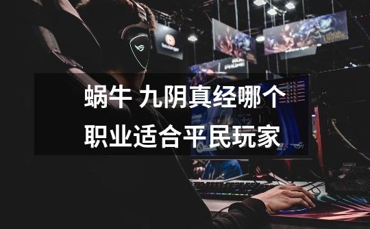 蜗牛 九阴真经哪个职业适合平民玩家-第1张-游戏信息-龙启网