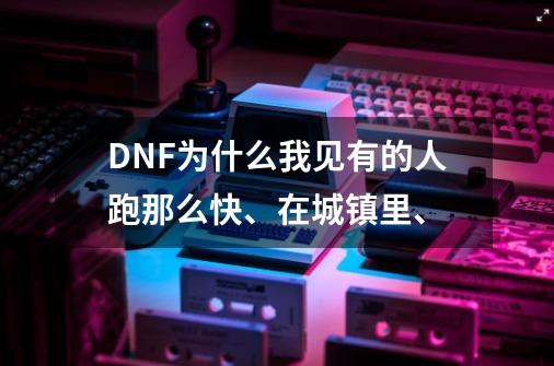 DNF为什么我见有的人跑那么快、在城镇里、-第1张-游戏信息-龙启网