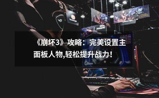 《崩坏3》攻略:完美设置主面板人物,轻松提升战力!-第1张-游戏信息-龙启网