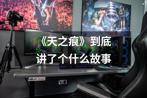 《天之痕》到底讲了个什么故事-第1张-游戏信息-龙启网