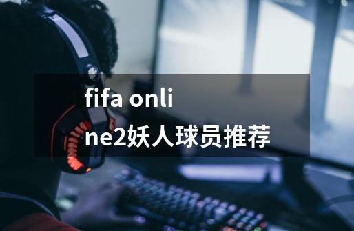 fifa online2妖人球员推荐-第1张-游戏信息-龙启网