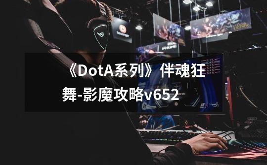 《DotA系列》伴魂狂舞-影魔攻略v6.52-第1张-游戏信息-龙启网