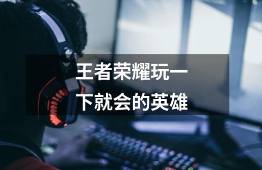 王者荣耀玩一下就会的英雄-第1张-游戏信息-龙启网