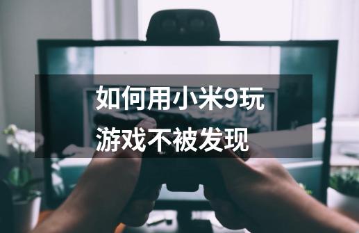 如何用小米9玩游戏不被发现-第1张-游戏信息-龙启网