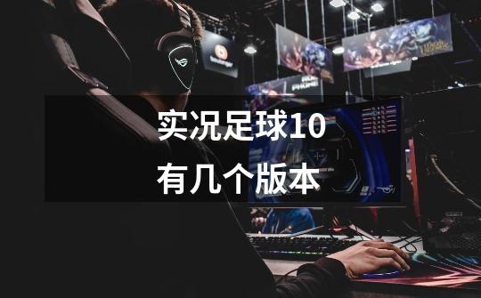 实况足球10有几个版本-第1张-游戏信息-龙启网