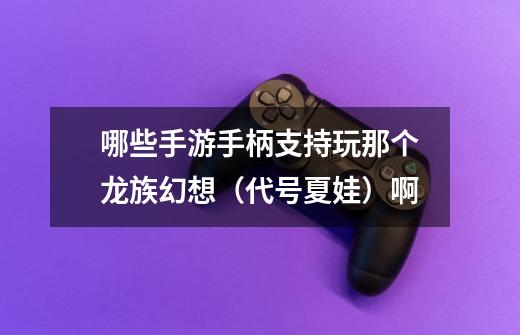 哪些手游手柄支持玩那个龙族幻想(代号夏娃)啊-第1张-游戏信息-龙启网